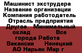 Машинист экструдера › Название организации ­ Компания-работодатель › Отрасль предприятия ­ Другое › Минимальный оклад ­ 12 000 - Все города Работа » Вакансии   . Ненецкий АО,Нарьян-Мар г.